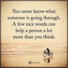 It's important to understand when interacting with people that you. ðˆð§ð¬ð©ð¢ð«ðšð­ð¢ð¨ð§ðšð¥ ðð®ð¨ð­ðžð¬ On Twitter You Never Know What Someone Is Going Through A Few Nice Words Can Help A Person A Lot More Than You Think Quotes