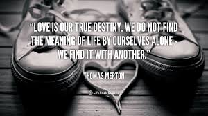 Love seeks one thing only: Destiny Thomas Merton Is Our True Love Quotes Quotesgram