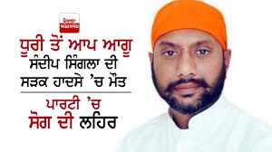 ਧੂਰੀ ਤੋਂ ਆਪ ਆਗੂ ਸੰਦੀਪ ਸਿੰਗਲਾ ਦੀ ਸੜਕ ਹਾਦਸੇ 'ਚ ਮੌਤ, ਪਾਰਟੀ 'ਚ ਸੋਗ ਦੀ ਲਹਿਰ