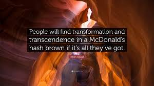 But it nevertheless gives me a sense of transcending my everyday. Patton Oswalt Quote People Will Find Transformation And Transcendence In A Mcdonald S Hash Brown If It S