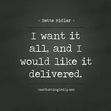 I want it all quote. I Want It All And I Would Like It Delivered Bette Midler Bette Midler Words Quotes