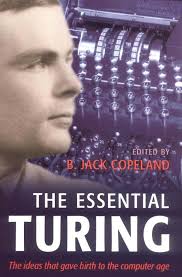 The Essential Turing : Seminal Writings in Computing, Logic, Philosophy,  Artificial Intelligence, and Artificial Life, Plus the