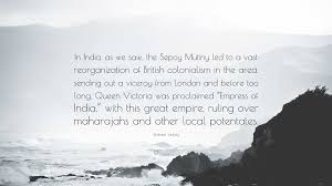 Webster Tarpley Quote: “In India, as we saw, the Sepoy Mutiny led to a vast  reorganization of British colonialism in the area, sending out a vic...”