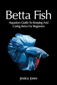 Betta Fish Aquarium Guide To Keeping And Caring Betta For Beginners Freshwater Tropical Fish Healthy Beginning Simple Aquarium Set Up And Maintenance Compatibility Breeders Jones Jessica Jones Jessica Amazon Com