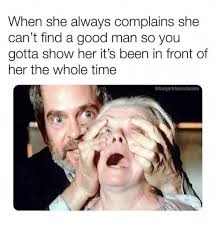 When She Always Complains She Can T Find A Good Man So You Gotta Show Her It S Been In Front Of Her The Whole Time Funny Meme On Me Me