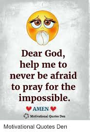 Dear God Help Me To Never Be Afraid To Pray For The Impossible Amen Motivational Quotes Den Motivational Quotes Den God Meme On Me Me