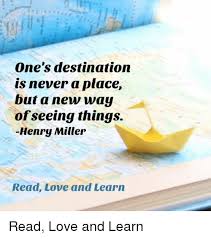 One S Destination Is Never A Place But A New Way Ofseeing Things Henry Miller Read Love And Learn Read Love And Learn Love Meme On Me Me