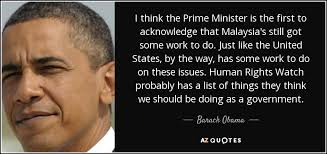 The malaysian prime minister leads the cabinet, is the head of government, and serves as an adviser to the malaysian monarch. Barack Obama Quote I Think The Prime Minister Is The First To Acknowledge