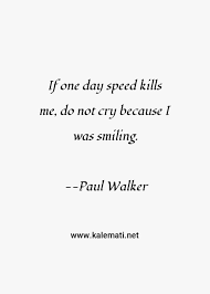 It is true that speed kills. Paul Walker Quote If One Day Speed Kills Me Do Not Cry Because I Was Smiling One Day Quotes