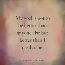 My Goal Is Not To Be Better Than Anyone Else But Better Than I Used To Be Famous Inspirational Quotes Words Inspirational Quotes