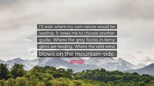 Emily Bronte Quote I Ll Walk Where My Own Nature Would Be Leading It Vexes Me To Choose Another Guide Where The Grey Flocks In Ferny Glen