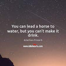 You Can Lead A Horse To Water But You Can T Make It Drink Idlehearts