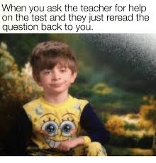 When You Ask The Teacher For Help On The Test And They Just Reread The Question Back To You Teacher Meme On Esmemes Com
