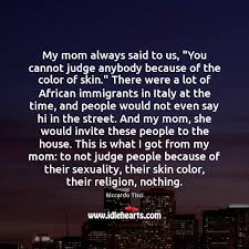 My Mom Always Said To Us You Cannot Judge Anybody Because Of Idlehearts