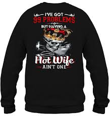 Wife giving a friend a blow job while four of us watch him bust his load on her 3 min. I Ve Got 99 Problems But Having A Hot Wife Ain T One T Shirts Teeherivar