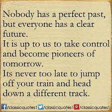 Nobody Has A Perfect Past But Everyone Has A Clear Future It Is Up To Us To Take Control And Become Pioneers Of Tomorrow I Past Quotes Classic Quotes Quotes