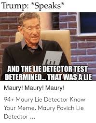 Examiners then trick you into lying by asking you a series of control questions that are only distantly related to the issue they're investigating, such as did you ever lie to. Maury Povich Lie Detector Test Meme
