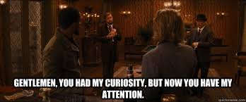 You Had My Curiosity But Now You Have My Attention Meaning Gentlemen You Had My Curiosity But Now You Have My Attention Django Unchained Quickmeme