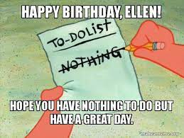 Happy Birthday Ellen Hope You Have Nothing To Do But Have A Great Day To Do List Make A Meme