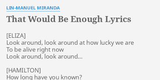 Look around, look around at how lucky we are / to be alive right now / look around, look around… / how long have you known? That Would Be Enough Lyrics By Lin Manuel Miranda Look Around Look Around