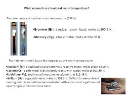 Such as from your office or your holiday destination? What Elements Are Liquids At Room Temperature Two Elements Are Liquid At Room Temperature 298 K Bromine Br A Reddish Brown Liquid Melts At Ppt Download