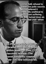 Jonas Salk refused to patent his polio vaccine. As he believed it medically  unethical to profit from suffering. Dr Salk turned down an estimated US$7  billion 10 Pharmaceutical CEOS became multi billionaires