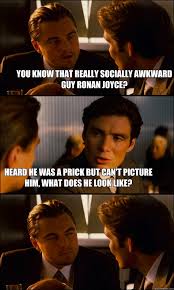 You Know That Really Socially Awkward Guy Ronan Joyce Heard He Was A Prick But Can T Picture Him What Does He Look Like Inception Quickmeme