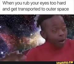 When You Rub Your Eyes Too Hard And Get Transported To Outer Space Ifunny Funny Relatable Memes Really Funny Memes Crazy Funny Memes