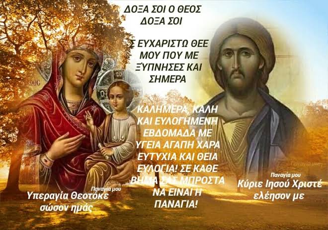 Παναγία - ΔΟΞΑ ΣΟΙ Ο ΘΕΟΣ,ΔΟΞΑ ΣΟΙ! ΕΥΧΑΡΙΣΤΩ ΘΕΕ ΠΟΥ ΜΕ ΞΥΠΝΗΣΕΣ ΚΑΙ  ΣΗΜΕΡΑ! ΚΑΛΗΜΕΡΑ,ΚΑΛΗ ΚΑΙ ΕΥΛΟΓΗΜΕΝΗ ΕΒΔΟΜΑΔΑ ΜΕ ΥΓΕΙΑ,ΑΓΑΠΗ,ΧΑΡΑ,ΕΥΤΥΧΙΑ  ΚΑΙ ΘΕΙΑ ΕΥΛΟΓΙΑ!ΣΕ ΚΑΘΕ ΒΗΜΑ ΣΑΣ ΜΠΡΟΣΤΑ ΝΑ ΕΙΝΑΙ Η ΠΑΝΑΓΙΑ! ΚΥΡΙΕ