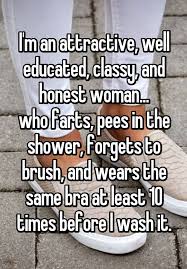 I M An Attractive Well Educated Classy And Honest Woman Who Farts Pees In The Shower Forgets To Brush And Wea Whisper Quotes Funny Quotes True Quotes