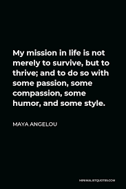 Maya Angelou Quote My Mission In Life Is Not Merely To Survive But To Thrive And To Do So With Some Passion Some Compassion Some Humor And Some Style