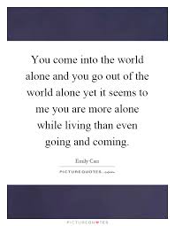 You Come Into The World Alone And You Go Out Of The World Alone Picture Quotes