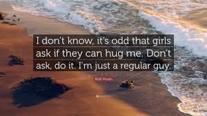 Only you know the answer to that. Niall Horan Quote I Don T Know It S Odd That Girls Ask If They Can Hug