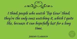Well, let's take a look at some of his best quotes and see… on the bentley continental gt's. Jeremy Clarkson I Think People Who Watch Top Gear Think They Re The Only Quotetab