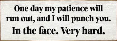 One Day My Patience Will Run Out And I Will Punch You In The Face Very Hard Patience Quotes Sign Quotes Patience