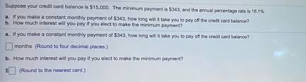 Take your credit card statement and plug the details into the calculator below to see how long it will take you to clear your debt if you just paid paying just the minimum payment could keep you in debt for years. Suppose Your Credit Card Balance Is 15 000 The Chegg Com