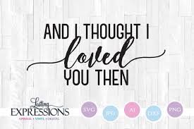 Cause all of me loves all of you. And I Thought I Loved You Then Svg Design 419041 Svgs Design Bundles