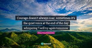 When we think of courage, it's usually stories of heroism that come to mind. Courage Does Not Always Roar Sometimes Courage Is The Quiet Voice At Quote By Mary Anne Radmacher Quoteslyfe
