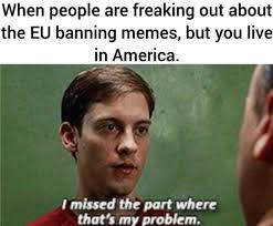 We are a collection of redditors who will, well, upvote stuff! Dopl3r Com Memes When People Are Freaking Out About The Eu Banning Memes But You Live In America I Missed The Part Where Thats My Problem