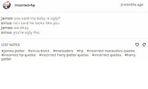 If there's one common thread throughout the harry potter series, it's the concept of family. Incorrect Hp 3 Months Ago James You Said My Baby Is Ugly Sirius No I Said He Looks Like You James Aw Okay Sirius You Re Ugly Tho 1137 Notes James Potter Sirius Black