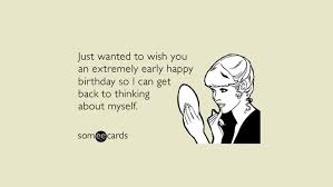 Birthday Quotes For Myself Funny Just Wanted To Wish You An Extremely Early Happy Birthday So I Can Get Back To Thinking Ab Birthday Quotes Funny Sarcastic Birthday Happy Birthday Quotes Funny