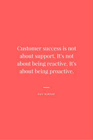 Customer Success Is Not About Support It S Not About Being Reactive It S About Being Proactive Experience Quotes Success Quotes Images Success Quotes