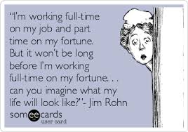 I M Working Full Time On My Job And Part Time On My Fortune But It Won T Be Long Before I M Working Full Time On My Fortune My Job What Is Life About