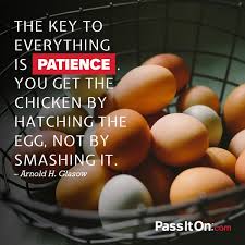 The Key To Everything Is Patience You Get The Chicken By Hatching The Egg Not By Smashing It Arnold H Glasow Be Patience Patience Wisdom Quotes