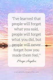 I Ve Learned That People Will Forget What You Said People Will Forget What You Did But People Will Never Forget How You Made Them Feel Maya Angelou Positivity Sparkles