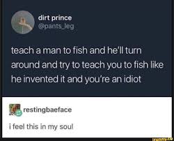 Teach A Man To Fish And He Ll Turn Around And Try To Teach You To Fish Like He Invented It And You Re An Idiot