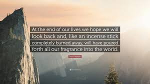 Prem Prakash Quote At The End Of Our Lives We Hope We Will Look Back And Like An Incense Stick Completely Burned Away Will Have Poured Fo