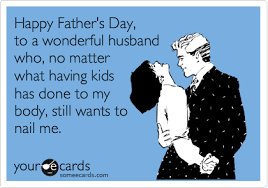 I adore you and am so blessed to have a respectful, hardworking husband. Happy Father S Day To A Wonderful Husband Who No Matter What Having Kids Has Done To My Body Still Wants To Nail Me Father S Day Ecard