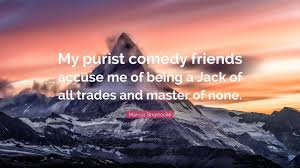 However, when master of none is added this is unflattering and sometimes added in jest. Marcus Brigstocke Quote My Purist Comedy Friends Accuse Me Of Being A Jack Of All Trades