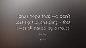 As quoted in the story of disney (2004) by adele d. Walt Disney Quote I Only Hope That We Don T Lose Sight Of One Thing That